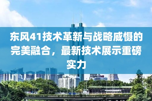 东风41技术革新与战略威慑的完美融合，最新技术展示重磅实力