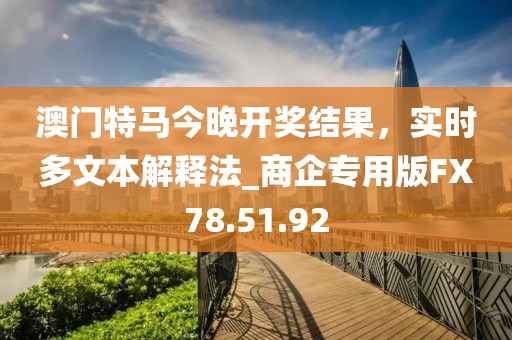 澳门特马今晚开奖结果，实时多文本解释法_商企专用版FX78.51.92