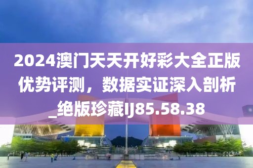 2024澳门天天开好彩大全正版优势评测，数据实证深入剖析_绝版珍藏IJ85.58.38