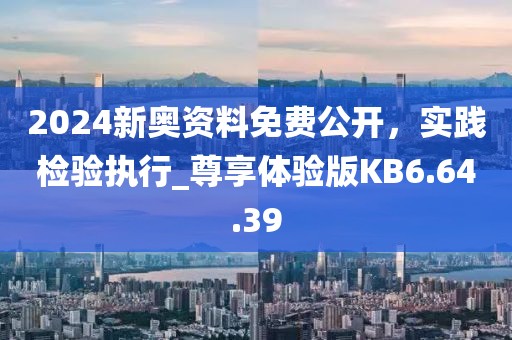 2024新奥资料免费公开，实践检验执行_尊享体验版KB6.64.39