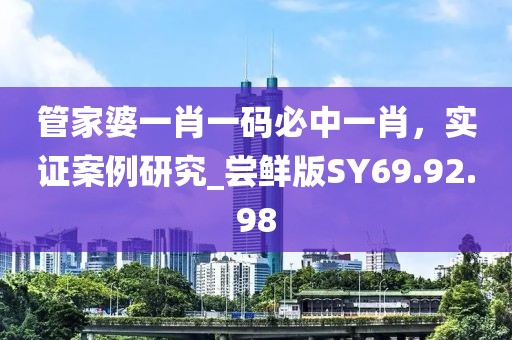 管家婆一肖一码必中一肖，实证案例研究_尝鲜版SY69.92.98