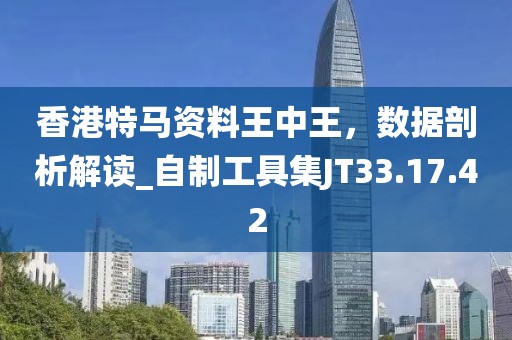 香港特马资料王中王，数据剖析解读_自制工具集JT33.17.42