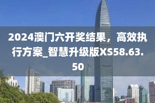 2024澳门六开奖结果，高效执行方案_智慧升级版XS58.63.50