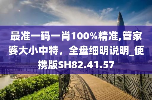 最准一码一肖100%精准,管家婆大小中特，全盘细明说明_便携版SH82.41.57