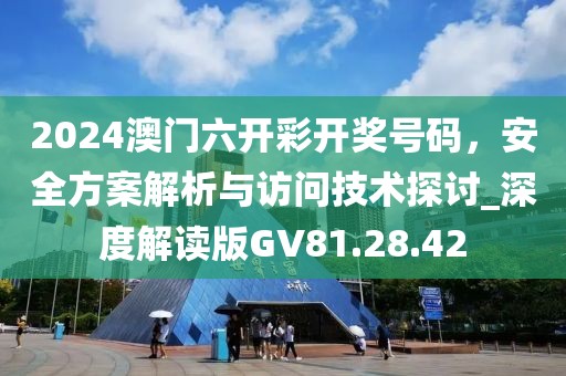 2024澳门六开彩开奖号码，安全方案解析与访问技术探讨_深度解读版GV81.28.42