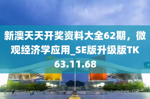 新澳天天开奖资料大全62期，微观经济学应用_SE版升级版TK63.11.68