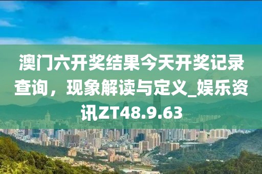 澳门六开奖结果今天开奖记录查询，现象解读与定义_娱乐资讯ZT48.9.63