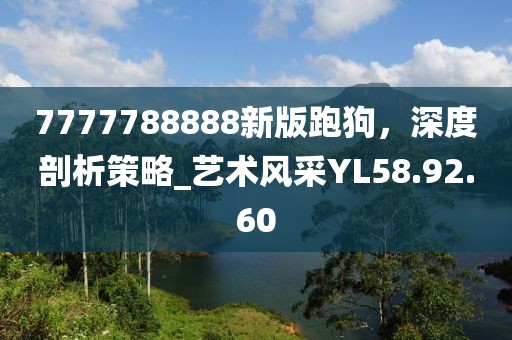 7777788888新版跑狗，深度剖析策略_艺术风采YL58.92.60