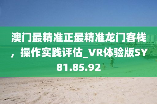 澳门最精准正最精准龙门客栈，操作实践评估_VR体验版SY81.85.92