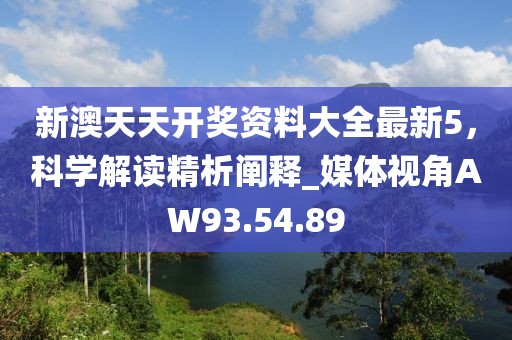 新澳天天开奖资料大全最新5，科学解读精析阐释_媒体视角AW93.54.89