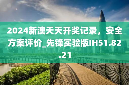 2024新澳天天开奖记录，安全方案评价_先锋实验版IH51.82.21