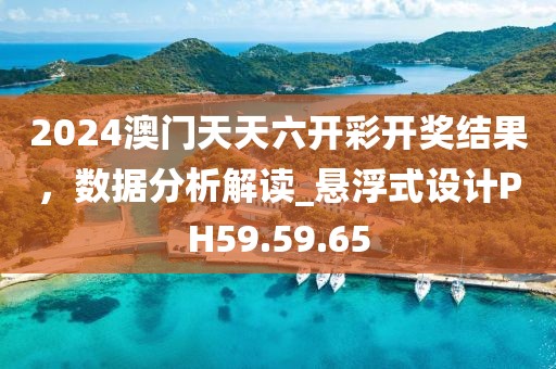 2024澳门天天六开彩开奖结果，数据分析解读_悬浮式设计PH59.59.65