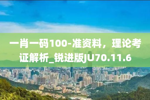 一肖一码100-准资料，理论考证解析_锐进版JU70.11.6