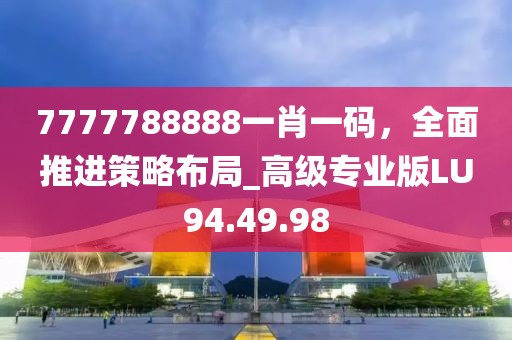 7777788888一肖一码，全面推进策略布局_高级专业版LU94.49.98