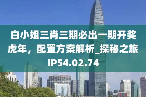 白小姐三肖三期必出一期开奖虎年，配置方案解析_探秘之旅IP54.02.74