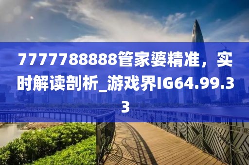 7777788888管家婆精准，实时解读剖析_游戏界IG64.99.33