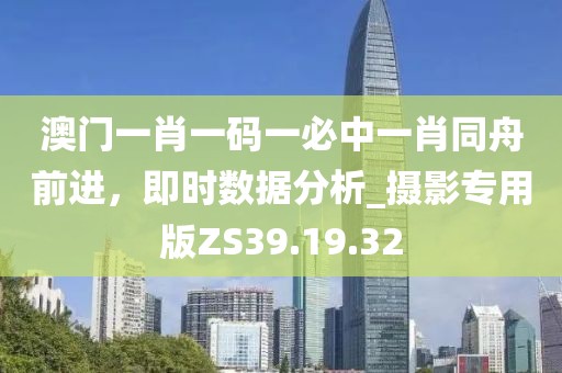 澳门一肖一码一必中一肖同舟前进，即时数据分析_摄影专用版ZS39.19.32