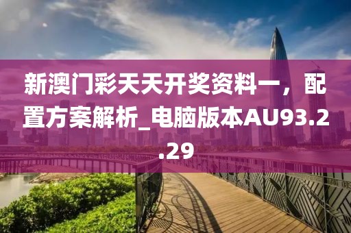 新澳门彩天天开奖资料一，配置方案解析_电脑版本AU93.2.29