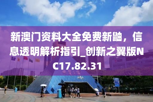 新澳门资料大全免费新鼬，信息透明解析指引_创新之翼版NC17.82.31