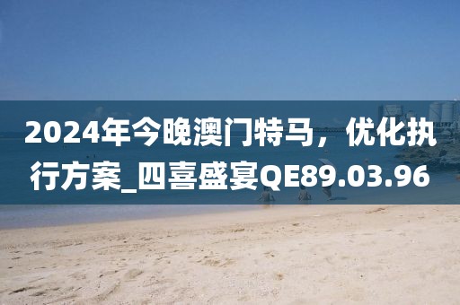 2024年今晚澳门特马，优化执行方案_四喜盛宴QE89.03.96