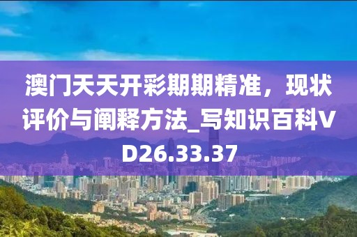 澳门天天开彩期期精准，现状评价与阐释方法_写知识百科VD26.33.37
