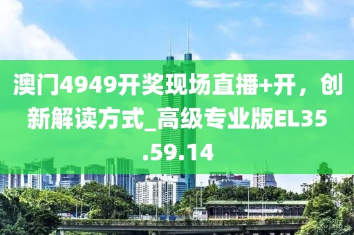 澳门4949开奖现场直播+开，创新解读方式_高级专业版EL35.59.14
