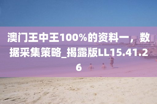 澳门王中王100%的资料一，数据采集策略_揭露版LL15.41.26