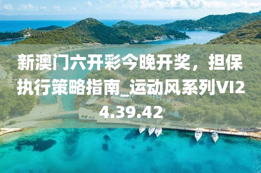 新澳门六开彩今晚开奖，担保执行策略指南_运动风系列VI24.39.42