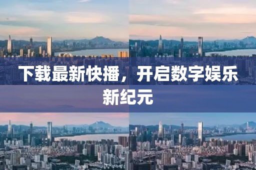 下载最新快播，开启数字娱乐新纪元