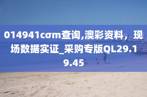014941cσm查询,澳彩资料，现场数据实证_采购专版QL29.19.45