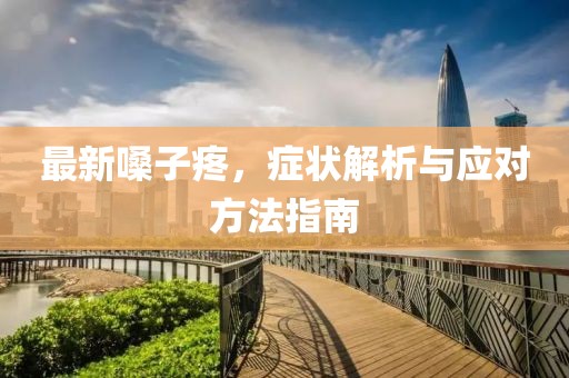 最新嗓子疼，症状解析与应对方法指南