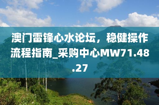 澳门雷锋心水论坛，稳健操作流程指南_采购中心MW71.48.27
