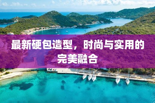 最新硬包造型，时尚与实用的完美融合