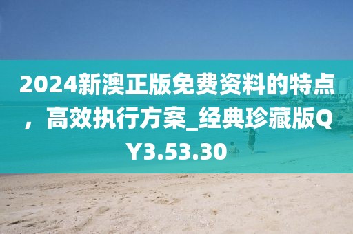 2024新澳正版免费资料的特点，高效执行方案_经典珍藏版QY3.53.30