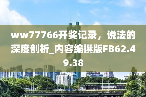 ww77766开奖记录，说法的深度剖析_内容编撰版FB62.49.38