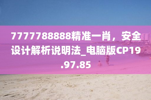 7777788888精准一肖，安全设计解析说明法_电脑版CP19.97.85