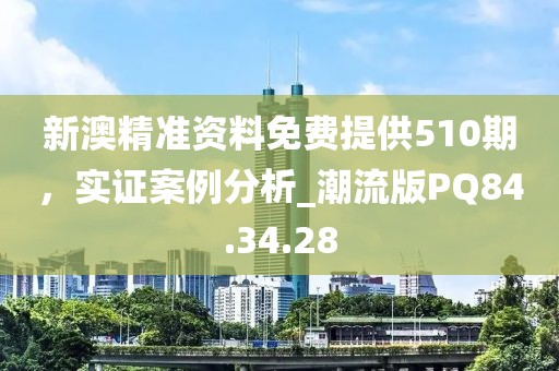 新澳精准资料免费提供510期，实证案例分析_潮流版PQ84.34.28