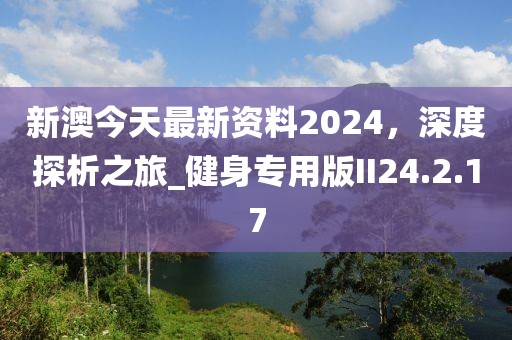新澳今天最新资料2024，深度探析之旅_健身专用版II24.2.17