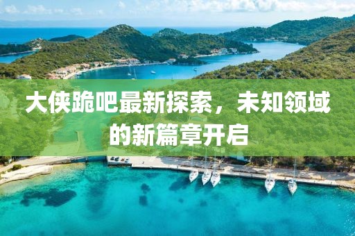 大侠跪吧最新探索，未知领域的新篇章开启
