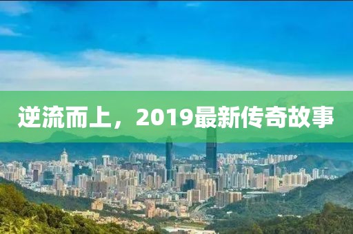 逆流而上，2019最新传奇故事