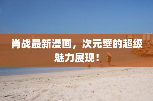 肖战最新漫画，次元壁的超级魅力展现！