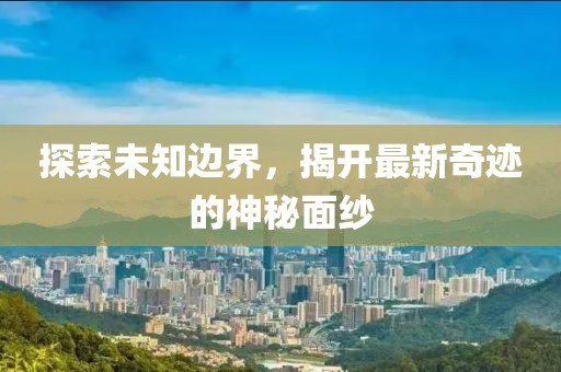 探索未知边界，揭开最新奇迹的神秘面纱