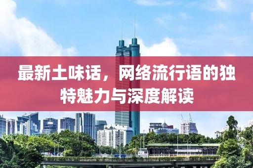 最新土味话，网络流行语的独特魅力与深度解读