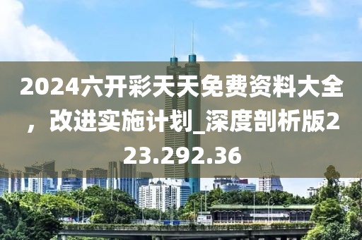2024六开彩天天免费资料大全，改进实施计划_深度剖析版223.292.36