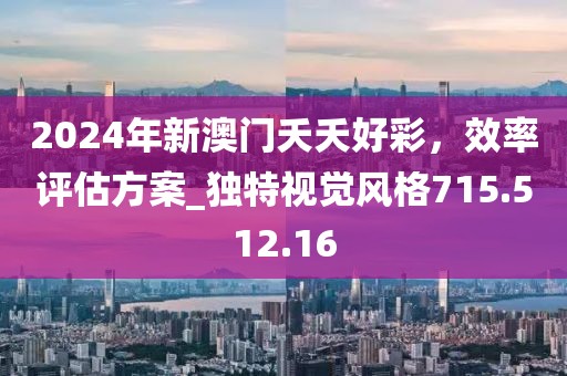 2024年新澳门夭夭好彩，效率评估方案_独特视觉风格715.512.16