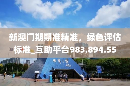 新澳门期期准精准，绿色评估标准_互助平台983.894.55