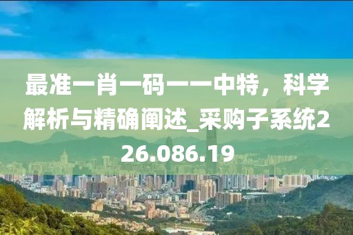 最准一肖一码一一中特，科学解析与精确阐述_采购子系统226.086.19