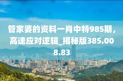 管家婆的资料一肖中特985期，高速应对逻辑_揭秘版385.008.83