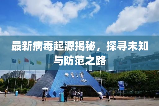 最新病毒起源揭秘，探寻未知与防范之路