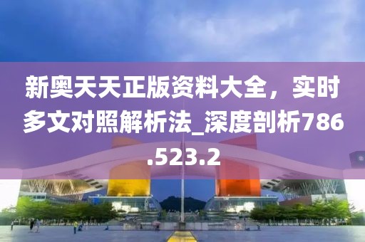 新奥天天正版资料大全，实时多文对照解析法_深度剖析786.523.2
